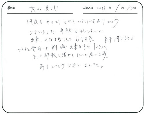 何度もやりとりさせていただきありがとうございました。
素敵なカレンダーが出来みなよろこんでおります。 
来年同じものをつくると費用は削減出来ますでしょうか。
もっと部数を増やしたいと思います。
ありがとうございました。  