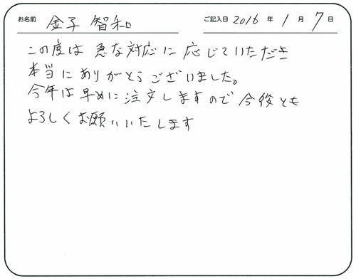 この度は急な対応に応じていただき本当にありがとうございました。
今年は早めに注文しますので今後ともよろしくお願いいたします。   