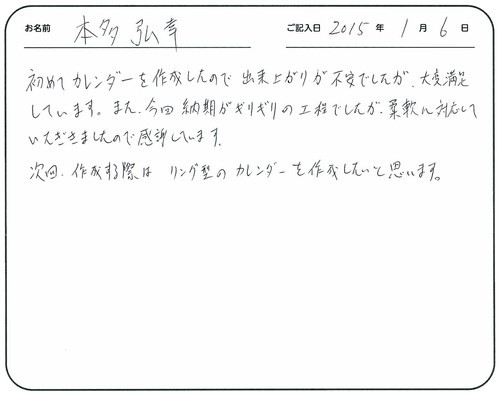 初めてカレンダーを作成したので出来上がりが不安でしたが、大変満足しています。
今回納期がギリギリの工程でしたが、柔軟に対応していただきましたので感謝しています。
次回作成する際はリング型のカレンダーを作成したいと思います。