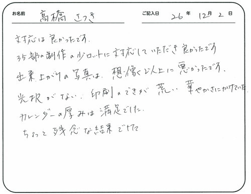 対応は良かったです。
３５部制作の小ロットに対応していただき良かったです。
出来上がりの写真は想像以上に悪かったです。
光沢がない、印刷のできが荒い、華やかさにかけていた。
カレンダーの厚みは満足でした。
ちょっと残念な結果でした。