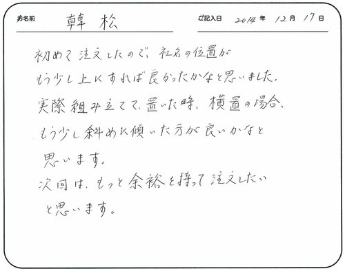 初めて注文したので社名の位置がもう少し上にすれば良かったかなと思いました。
実際組み立てて置いた時、横置の場合、もう少し斜めに傾いた方が良いかなと思います。
次回はもっと余裕を持って注文したいと思います。