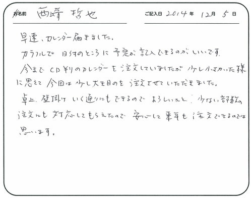 早速カレンダー届きました。
カラフルで日付の所に予定が記入できるのがうれしいです。
今までＣＤ判のカレンダーを注文していましたが、少し小さかった様に思えて、今回は少し大き目のを注文させていただきました。
卓上、壁掛けいく通りにもできるのでよろしいかと。
少ない部数の注文にも対応してもらえたので安心して来年も注文できるのではと思います。