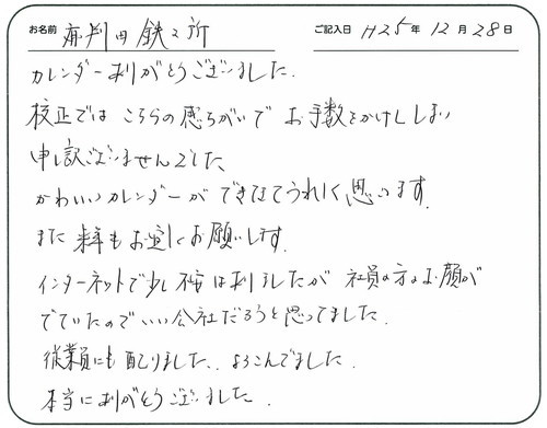 カレンダーありがとうございました。
校正ではこちらの勘違いでお手数おかけしてしまい申し訳ございませんでした。
かわいいカレンダーができてうれしく思います。
また、来年もよろしくお願いします。