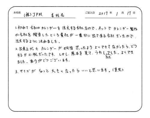 初めて会社のカレンダーを注文する会社なので、ネットでカレンダー製作の会社を捜査したところ貴社が一番目に出てくる会社だったので、注文するように決めました。
出来上がったカレンダーが思ったよりよくできてなかったらどうするか心配だったです。しかし、原本を見て、うれしかったです。よくできました、ありがとうございます。
サイズがちょっと大きくなったらいいと思います。