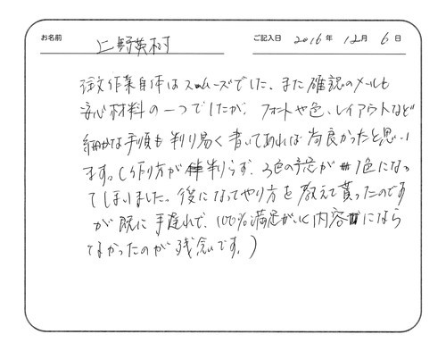 注文作業自体はスムーズでした。
また確認のメールも安心材料の一つでしたが、フォントや色、レイアウトなど細かな手順も判り易く書いてあれば尚良かったと思います。
（作り方が判らず、3色の予定が1色になってしまいました。後になってやり方を教えて貰ったのですが、既に手遅れで、100%満足が行く内容にならなかったのが残念です。）