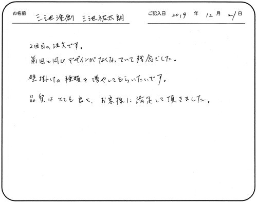 2回目の注文です。
前回と同じデザインがなくなっていて残念でした。
壁掛けの種類を増やしてもらいたいです。
品質はとても良く、お客様に満足して頂きました。
