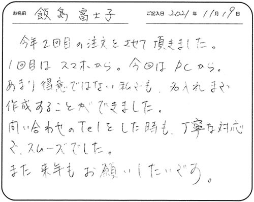 今年２回目の注文をさせて頂きました。１回目はスマホから。今回はPCから。あまり得意ではない私でも、名入れまで作成することができました。
問い合わせのTelをした時も、丁寧な対応で、スムーズでした。
また来年もお願いしたいです。
