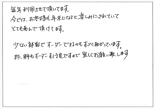 毎年利用させて頂いています。
今では、お客様も年末になると楽しみにされていてとても喜んで頂けてます。
少ない部数でオーダーできるのもすごく助かっています。
また、来年もオーダーする予定ですので宜しくお願い致します。