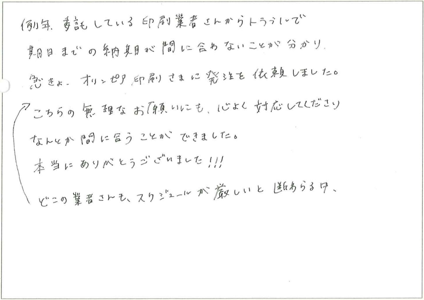 例年、委託している印刷業者さんからトラブルで期日までの納期が間に合わないことが分かり、急きょ、オリンピア印刷さまに発注を依頼しました。
どこの業者さんも、スケジュールが厳しいと断わられる中、こちらの無理なお願いにも、心よく対応してくださり、なんとか間に合うことができました。
本当にありがとうございました!!!