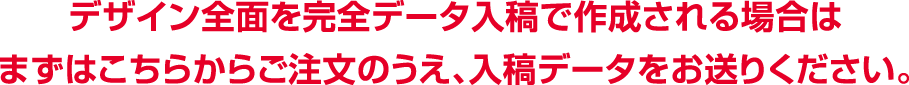 完全データ入稿で作成される場合はまずはこちらからご注文のうえ、入稿データをお送りください。