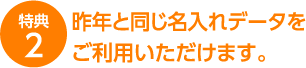 昨年と同じ名入れデータをご利用いただけます。