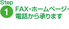 Step1 FAX・ホームページ・電話から承ります