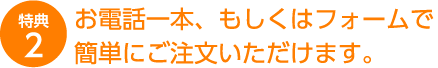 お電話もしくはフォーム１本で簡単にご注文いただけます。