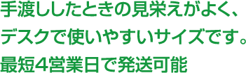 手渡ししたときの見栄えがよく、デスクで使いやすいサイズです。最短4営業日で発送可能