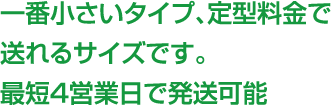 一番小さいタイプ、定型料金で送れるサイズです。最短4営業日で発送可能